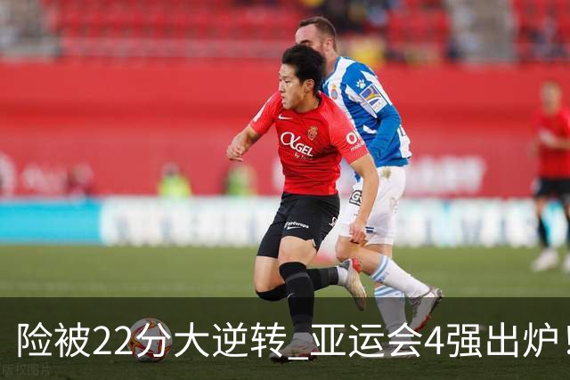 险被22分大逆转 亚运会4强出炉！中国男篮半决赛对手确定:PK日本队